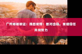 广州婚姻取证：挽回爱情：面对出轨，重建信任共同努力