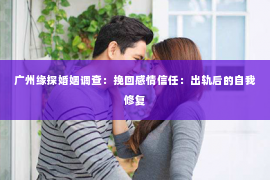 广州缘探婚姻调查：挽回感情信任：出轨后的自我修复