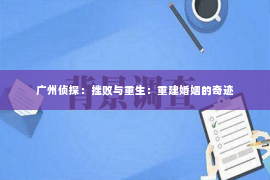 广州侦探：挫败与重生：重建婚姻的奇迹