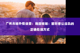 广州市婚外情调查：挽回婚姻：面对老公出轨的正确处理方式