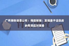 广州缘探调查公司：挽回婚姻：发现妻子出轨后的有效应对策略