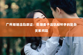 广州婚姻出轨取证：处理妻子出轨和怀孕的复杂关系问题