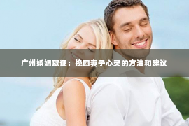 广州婚姻取证：挽回妻子心灵的方法和建议