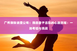 广州缘探调查公司：挽回妻子出轨的心路历程：一场考验与挑战