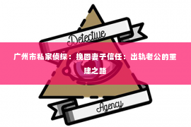 广州市私家侦探：挽回妻子信任：出轨老公的重建之路