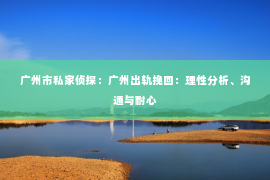 广州市私家侦探：广州出轨挽回：理性分析、沟通与耐心