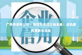 广州市侦探公司：挽回失去信任的关系：出轨者的道歉与改变