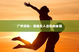 广州侦探：挽回女人出轨的秘籍