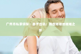 广州市私家侦探：妻子出轨：挽回婚姻的艰难之路