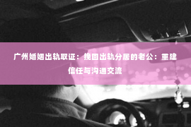 广州婚姻出轨取证：挽回出轨分居的老公：重建信任与沟通交流