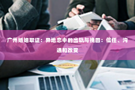 广州婚姻取证：异地恋中的出轨与挽回：信任、沟通和改变