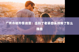 广州市婚外情调查：出轨了老婆回头找我了怎么挽回