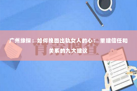 广州缘探：如何挽回出轨女人的心： 重建信任和关系的九大建议