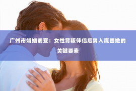 广州市婚姻调查：女性背叛伴侣后男人赢回她的关键要素