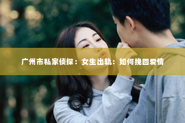 广州市私家侦探：女生出轨：如何挽回爱情