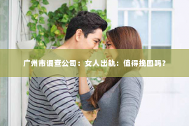 广州市调查公司：女人出轨：值得挽回吗？