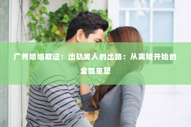 广州婚姻取证：出轨男人的出路：从离婚开始的全面重塑