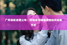 广州缘探调查公司：呼和浩特婚姻挽回机构联系方式