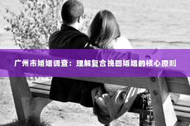 广州市婚姻调查：理解复合挽回婚姻的核心原则