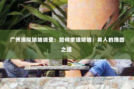 广州缘探婚姻调查：如何重建婚姻：男人的挽回之道