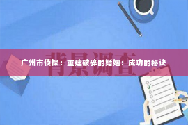 广州市侦探：重建破碎的婚姻：成功的秘诀