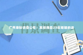 广州缘探调查公司：离婚挽回25年婚姻的话