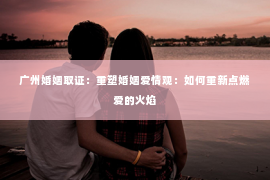 广州婚姻取证：重塑婚姻爱情观：如何重新点燃爱的火焰