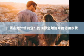 广州市婚外情调查：如何修复婚姻中的错误步伐