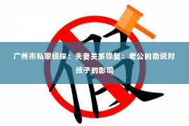 广州市私家侦探：夫妻关系修复：老公的劝说对孩子的影响