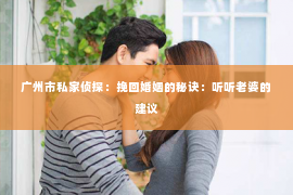 广州市私家侦探：挽回婚姻的秘诀：听听老婆的建议