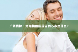 广州侦探：婚姻挽回所蕴含的心态是什么？