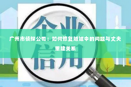 广州市侦探公司：如何修复婚姻中的问题与丈夫重建关系