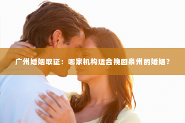 广州婚姻取证：哪家机构适合挽回泉州的婚姻？