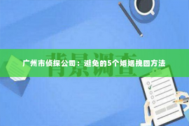 广州市侦探公司：避免的5个婚姻挽回方法