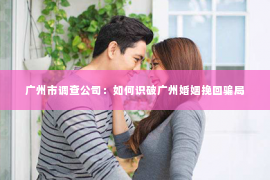 广州市调查公司：如何识破广州婚姻挽回骗局