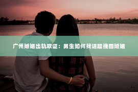 广州婚姻出轨取证：男生如何找话题挽回婚姻