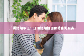 广州婚姻取证：辽阳婚姻挽回秘籍咨询服务