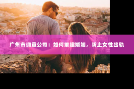 广州市调查公司：如何重建婚姻，防止女性出轨