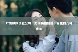 广州缘探调查公司：如何挽回婚姻：男生的几种表现