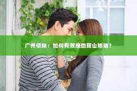 广州侦探：如何有效挽回鞍山婚姻？