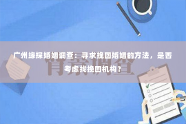 广州缘探婚姻调查：寻求挽回婚姻的方法，是否考虑找挽回机构？