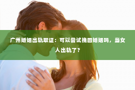 广州婚姻出轨取证：可以尝试挽回婚姻吗，当女人出轨了？