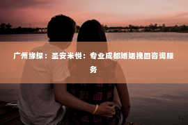 广州缘探：圣安米悦：专业成都婚姻挽回咨询服务