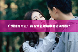 广州婚姻取证：能否修复婚姻中的错误感情？