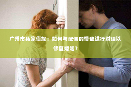 广州市私家侦探：如何与配偶的情敌进行对话以修复婚姻？