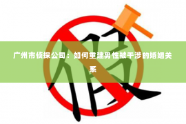 广州市侦探公司：如何重建男性被干涉的婚姻关系