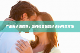 广州市婚姻调查：如何修复破裂婚姻的有效方法