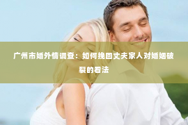 广州市婚外情调查：如何挽回丈夫家人对婚姻破裂的看法