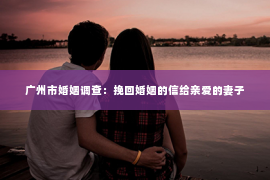 广州市婚姻调查：挽回婚姻的信给亲爱的妻子