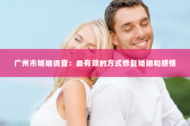 广州市婚姻调查：最有效的方式修复婚姻和感情